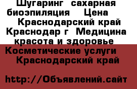 Шугаринг (сахарная биоэпиляция) › Цена ­ 200 - Краснодарский край, Краснодар г. Медицина, красота и здоровье » Косметические услуги   . Краснодарский край